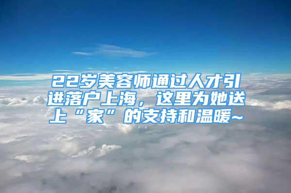 22歲美容師通過人才引進(jìn)落戶上海，這里為她送上“家”的支持和溫暖~