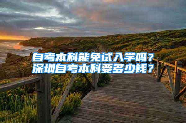 自考本科能免試入學(xué)嗎？深圳自考本科要多少錢？