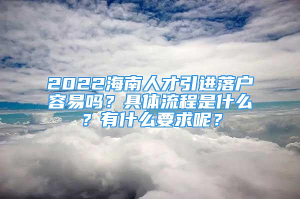 2022海南人才引進落戶容易嗎？具體流程是什么？有什么要求呢？