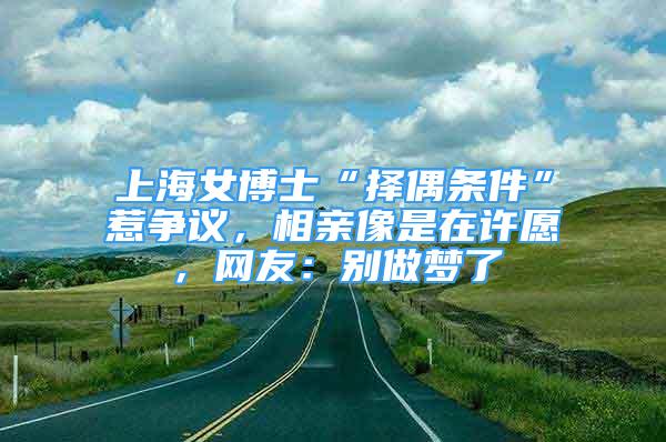 上海女博士“擇偶條件”惹爭議，相親像是在許愿，網(wǎng)友：別做夢了