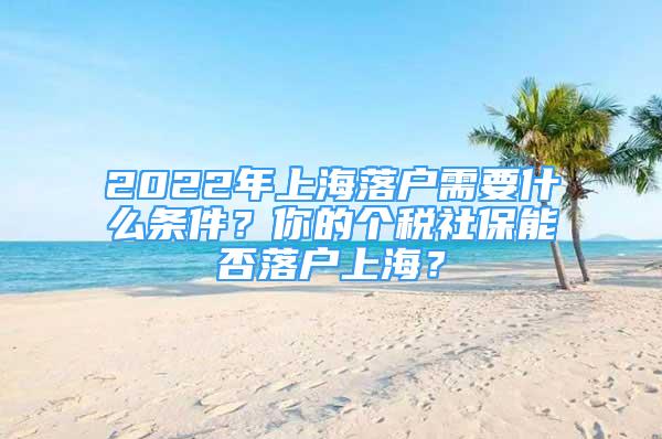 2022年上海落戶需要什么條件？你的個稅社保能否落戶上海？