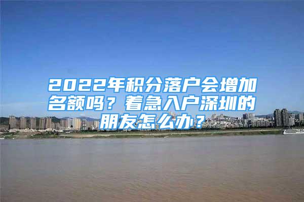 2022年積分落戶會增加名額嗎？著急入戶深圳的朋友怎么辦？