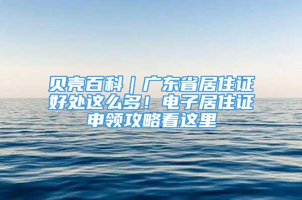 貝殼百科｜廣東省居住證好處這么多！電子居住證申領(lǐng)攻略看這里