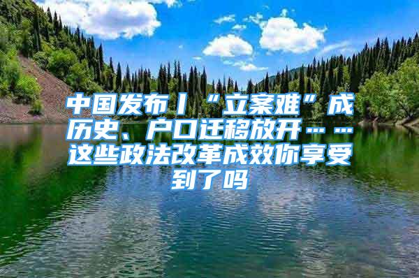 中國發(fā)布丨“立案難”成歷史、戶口遷移放開……這些政法改革成效你享受到了嗎