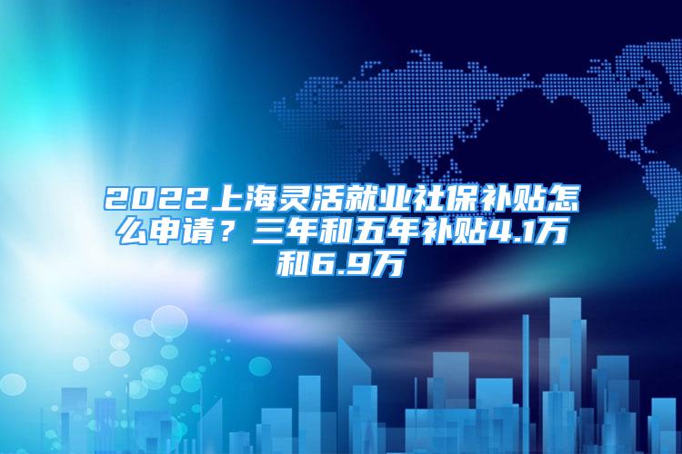 2022上海靈活就業(yè)社保補(bǔ)貼怎么申請？三年和五年補(bǔ)貼4.1萬和6.9萬