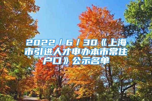 2022／6／30《上海市引進人才申辦本市常住戶口》公示名單