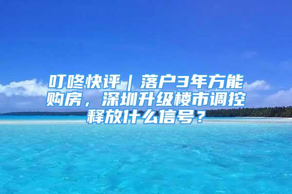 叮咚快評｜落戶3年方能購房，深圳升級樓市調控釋放什么信號？