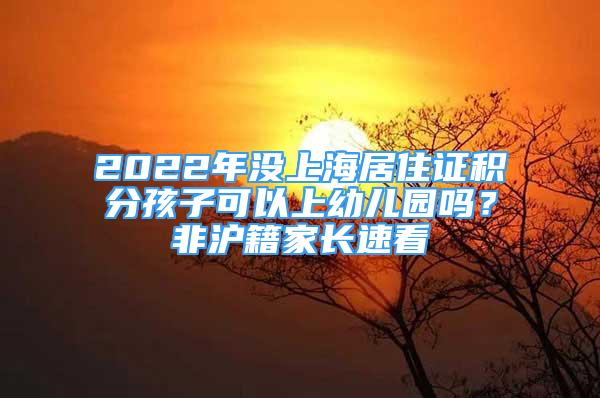 2022年沒(méi)上海居住證積分孩子可以上幼兒園嗎？非滬籍家長(zhǎng)速看