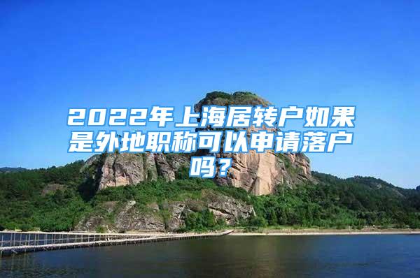 2022年上海居轉(zhuǎn)戶如果是外地職稱可以申請(qǐng)落戶嗎？