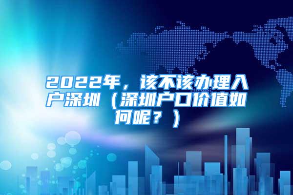 2022年，該不該辦理入戶深圳（深圳戶口價值如何呢？）