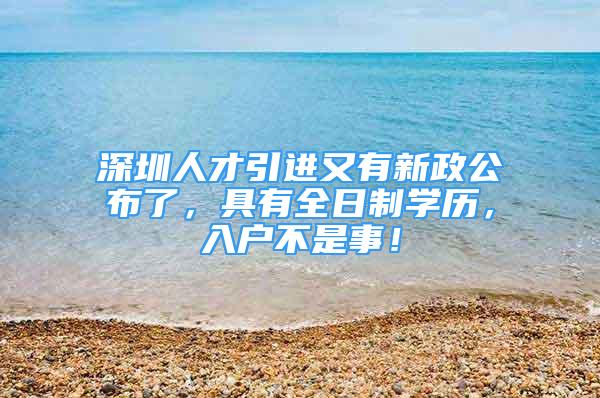 深圳人才引進又有新政公布了，具有全日制學歷，入戶不是事！