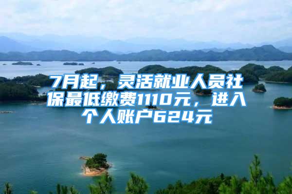 7月起，靈活就業(yè)人員社保最低繳費(fèi)1110元，進(jìn)入個(gè)人賬戶624元