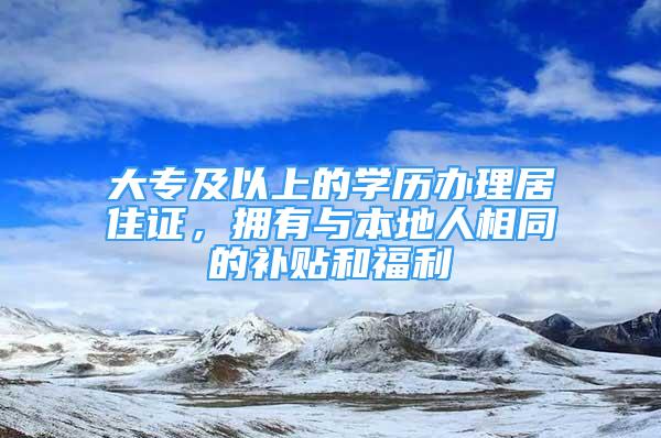 大專及以上的學歷辦理居住證，擁有與本地人相同的補貼和福利