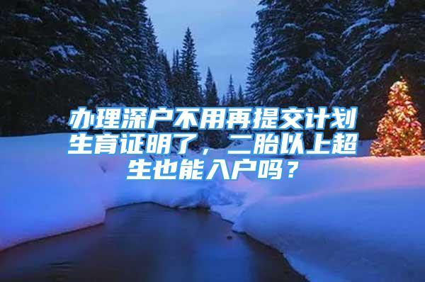 辦理深戶不用再提交計(jì)劃生育證明了，二胎以上超生也能入戶嗎？