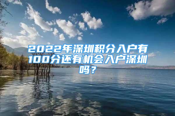 2022年深圳積分入戶有100分還有機會入戶深圳嗎？