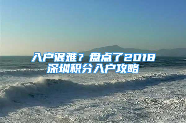 入戶很難？盤點了2018深圳積分入戶攻略