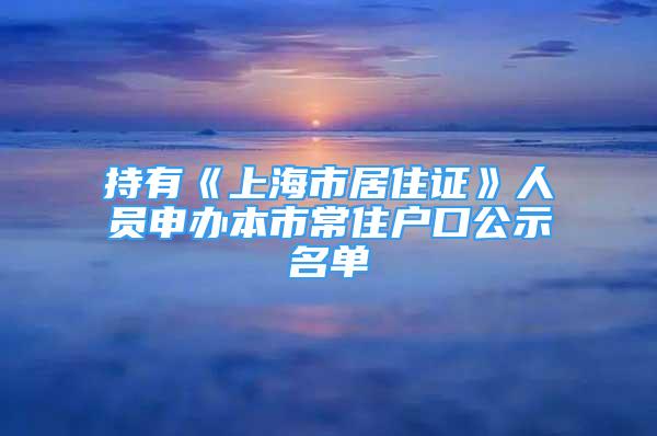 持有《上海市居住證》人員申辦本市常住戶口公示名單