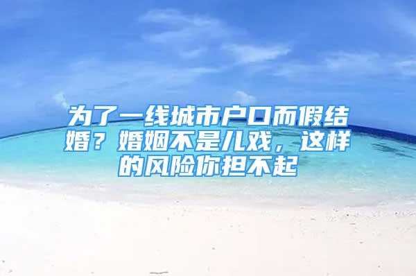 為了一線城市戶口而假結(jié)婚？婚姻不是兒戲，這樣的風(fēng)險(xiǎn)你擔(dān)不起