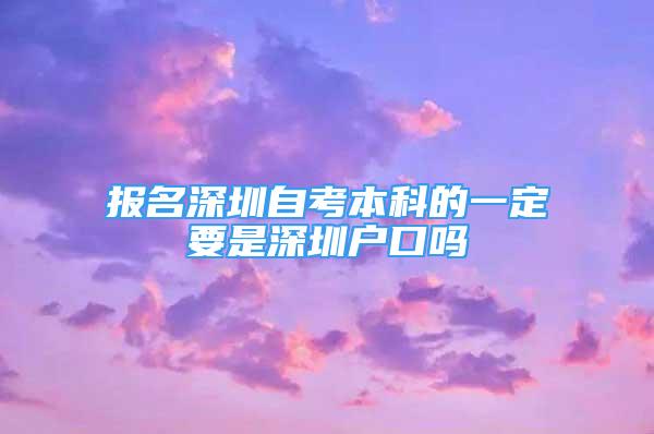 報名深圳自考本科的一定要是深圳戶口嗎