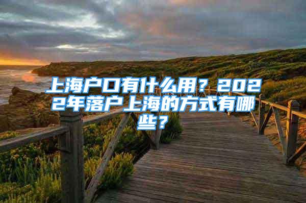 上海戶口有什么用？2022年落戶上海的方式有哪些？