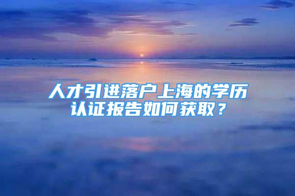 人才引進落戶上海的學歷認證報告如何獲?。?/></p>
								<p style=