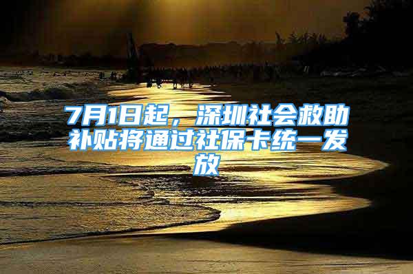 7月1日起，深圳社會救助補貼將通過社?？ńy(tǒng)一發(fā)放