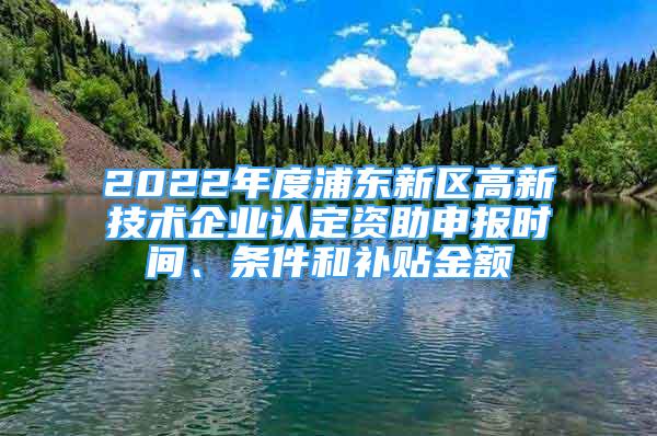 2022年度浦東新區(qū)高新技術(shù)企業(yè)認(rèn)定資助申報時間、條件和補(bǔ)貼金額