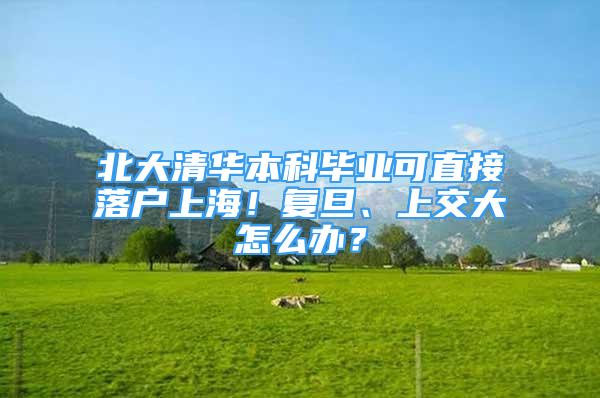 北大清華本科畢業(yè)可直接落戶上海！復(fù)旦、上交大怎么辦？