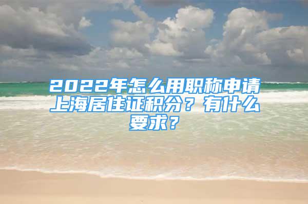 2022年怎么用職稱(chēng)申請(qǐng)上海居住證積分？有什么要求？