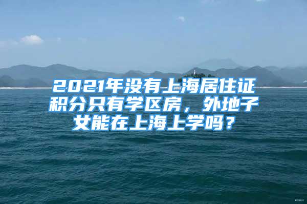 2021年沒(méi)有上海居住證積分只有學(xué)區(qū)房，外地子女能在上海上學(xué)嗎？