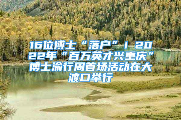 16位博士“落戶”！2022年“百萬(wàn)英才興重慶”博士渝行周首場(chǎng)活動(dòng)在大渡口舉行