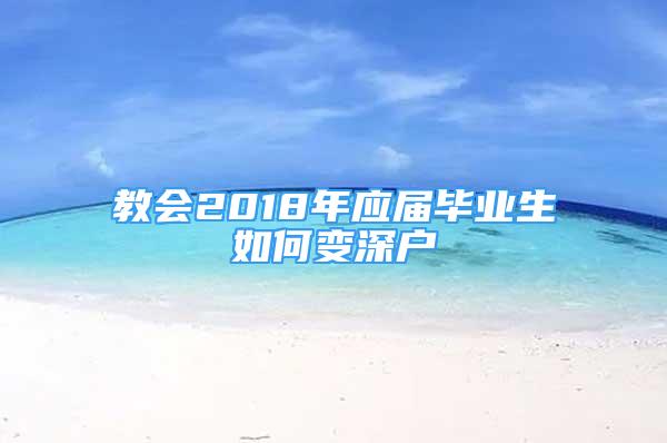 教會(huì)2018年應(yīng)屆畢業(yè)生如何變深戶