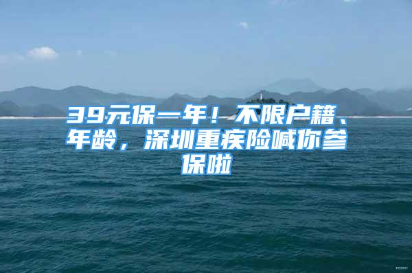 39元保一年！不限戶籍、年齡，深圳重疾險喊你參保啦