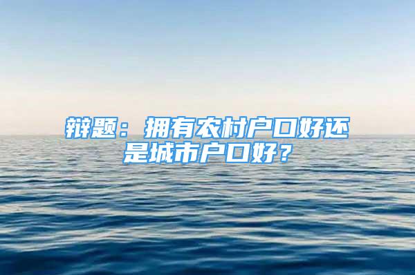 辯題：擁有農(nóng)村戶口好還是城市戶口好？