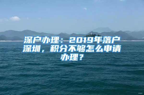 深戶辦理：2019年落戶深圳，積分不夠怎么申請辦理？