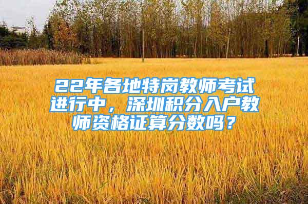 22年各地特崗教師考試進(jìn)行中，深圳積分入戶教師資格證算分?jǐn)?shù)嗎？