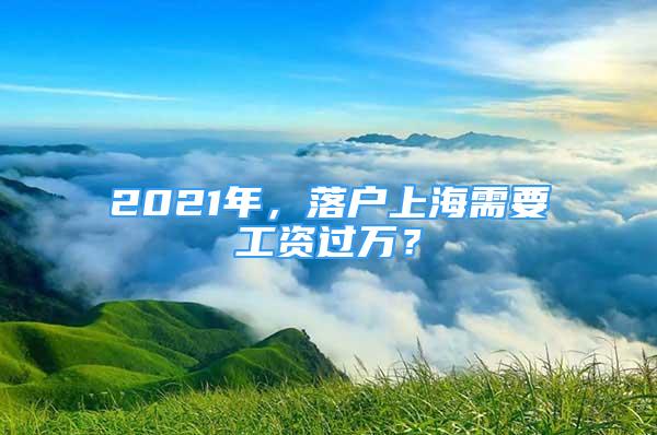 2021年，落戶上海需要工資過(guò)萬(wàn)？