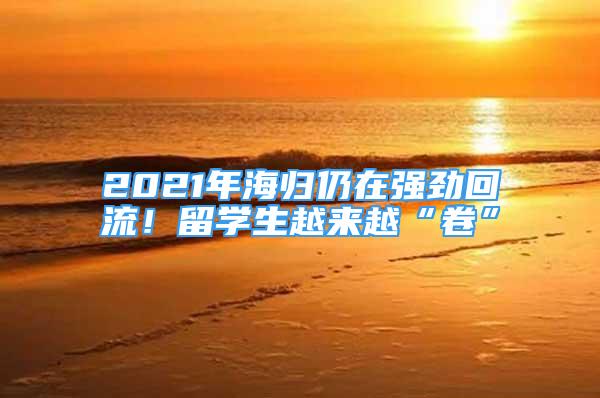 2021年海歸仍在強(qiáng)勁回流！留學(xué)生越來(lái)越“卷”