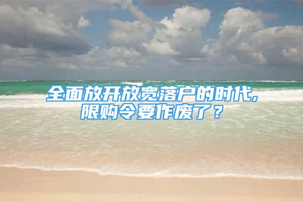 全面放開(kāi)放寬落戶的時(shí)代,限購(gòu)令要作廢了？