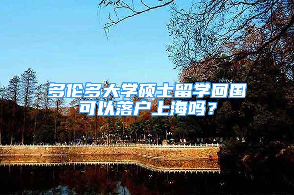 多倫多大學(xué)碩士留學(xué)回國(guó)可以落戶上海嗎？