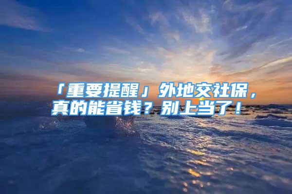 「重要提醒」外地交社保，真的能省錢？別上當(dāng)了！