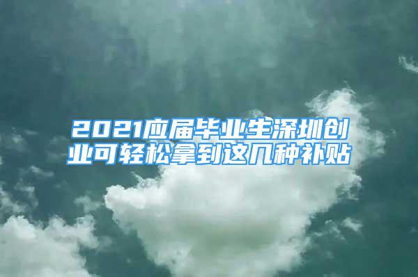 2021應(yīng)屆畢業(yè)生深圳創(chuàng)業(yè)可輕松拿到這幾種補貼