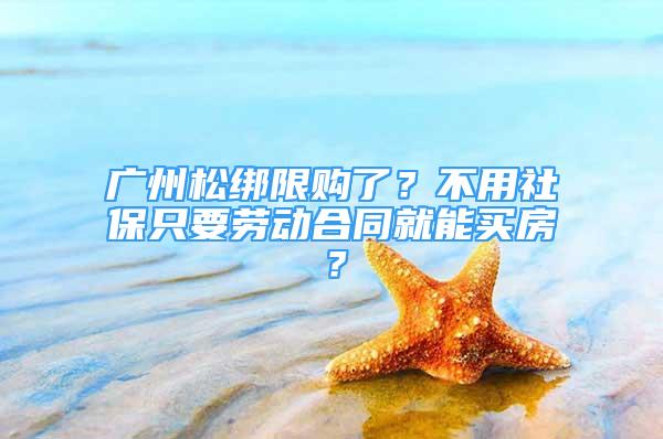 廣州松綁限購了？不用社保只要?jiǎng)趧雍贤湍苜I房？