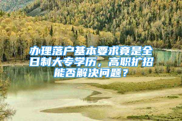 辦理落戶基本要求竟是全日制大專學(xué)歷，高職擴招能否解決問題？