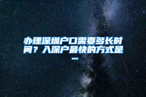 辦理深圳戶口需要多長時間？入深戶最快的方式是…