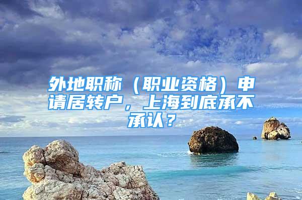 外地職稱（職業(yè)資格）申請居轉(zhuǎn)戶，上海到底承不承認(rèn)？