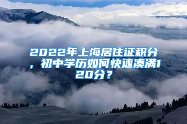 2022年上海居住證積分，初中學(xué)歷如何快速湊滿120分？