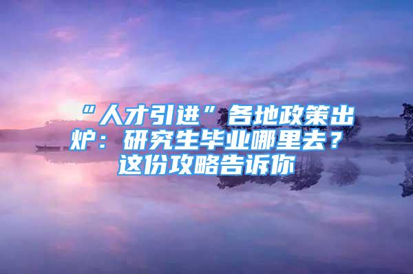 “人才引進(jìn)”各地政策出爐：研究生畢業(yè)哪里去？這份攻略告訴你