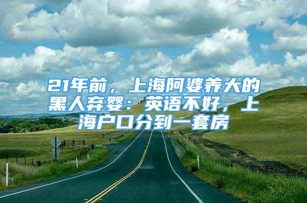 21年前，上海阿婆養(yǎng)大的黑人棄嬰：英語(yǔ)不好，上海戶口分到一套房