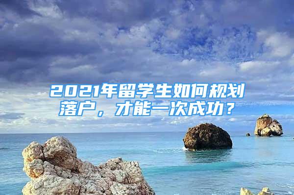 2021年留學(xué)生如何規(guī)劃落戶，才能一次成功？